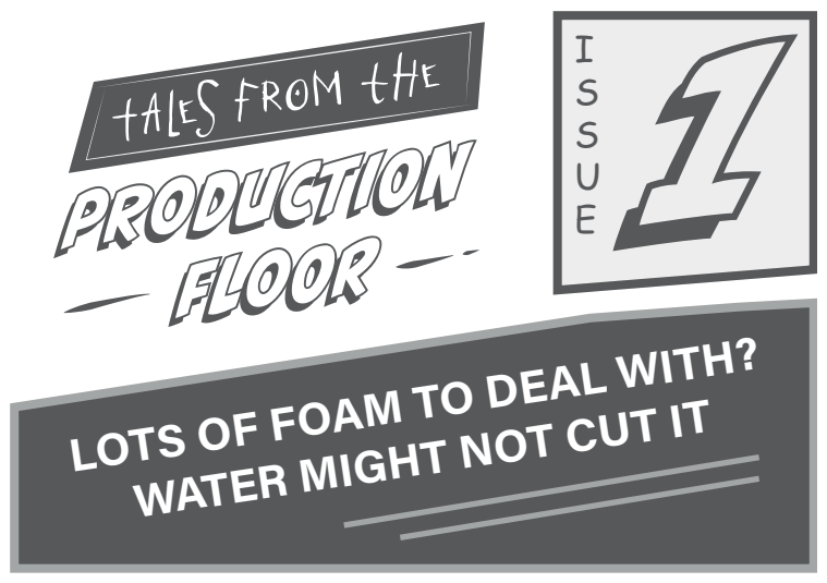 Tales from the Production Floor, Issue 1, Lots of foam to deal with? Vand er måske ikke nok.